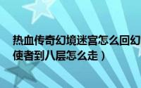 热血传奇幻境迷宫怎么回幻境7（热血传奇幻境迷宫从重装使者到八层怎么走）