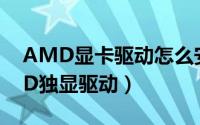 AMD显卡驱动怎么安装（怎么正确安装AMD独显驱动）