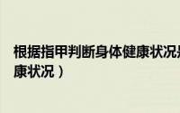 根据指甲判断身体健康状况是否正确（根据指甲判断身体健康状况）