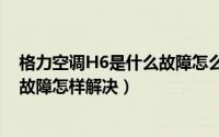 格力空调H6是什么故障怎么处理（格力空调显示h6是什么故障怎样解决）