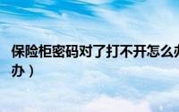 保险柜密码对了打不开怎么办（密码正确,打不开保险柜怎么办）