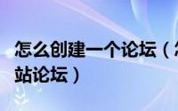 怎么创建一个论坛（怎么如何自己建立创建网站论坛）