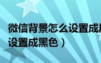 微信背景怎么设置成原始状态（微信背景怎么设置成黑色）