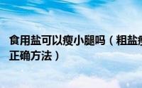 食用盐可以瘦小腿吗（粗盐瘦腿法不简单 详细步骤让你掌握正确方法）