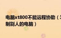 电脑xt800不能远程协助（怎么用xt800个人版工具远程控制别人的电脑）