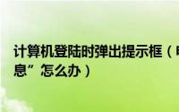 计算机登陆时弹出提示框（电脑弹出“可能需要其他登录信息”怎么办）