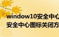 window10安全中心图标怎么关闭（Win10安全中心图标关闭方式）