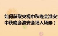 如何获取央视中秋晚会淮安会场入场券视频（如何获取央视中秋晚会淮安会场入场券）