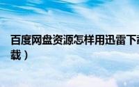 百度网盘资源怎样用迅雷下载（百度网盘资源怎么用迅雷下载）