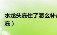 水龙头冻住了怎么补救（水龙头冻住了怎么解冻）