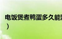 电饭煲煮鸭蛋多久能熟（电饭煲煮鸭蛋的时长）