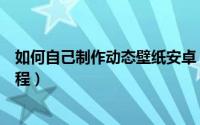 如何自己制作动态壁纸安卓（自己动手制作安卓动态壁纸教程）