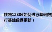 铁路12306如何进行基础数据更新验证（铁路12306如何进行基础数据更新）