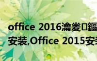 office 2016瀹夎鏂规硶（Office 2015怎么安装,Office 2015安装教程）