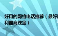 好用的网络电话推荐（最好用、最方便的网络电话网络营销利器离线宝）