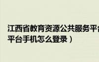 江西省教育资源公共服务平台登陆（江西教育资源公共服务平台手机怎么登录）