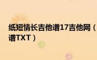 纸短情长吉他谱17吉他网（《纸短情长》尤克里里谱-吉他谱TXT）