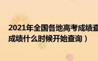 2021年全国各地高考成绩查询时间（2021年全国各地高考成绩什么时候开始查询）