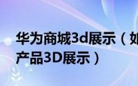 华为商城3d展示（如何使用华为的智能计算产品3D展示）