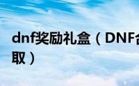 dnf奖励礼盒（DNF合金战士成长礼盒怎么领取）