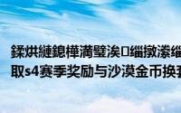 鍒烘縺鎴樺満璧涘缁撴潫缁欏灏戞湇楗板竵（刺激战场领取s4赛季奖励与沙漠金币换套装攻略）