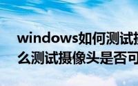 windows如何测试摄像头（windows10怎么测试摄像头是否可用）