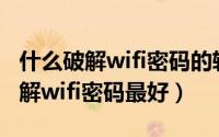 什么破解wifi密码的软件好用（用什么软件破解wifi密码最好）