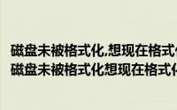 磁盘未被格式化,想现在格式化吗?是什么意思（驱动器K中的磁盘未被格式化想现在格式化吗）