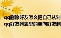 qq删除好友怎么把自己从对方列表删除（怎么将自己从对方qq好友列表里的单向好友删除）