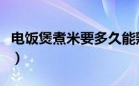 电饭煲煮米要多久能熟（电饭煲煮米要的时长）