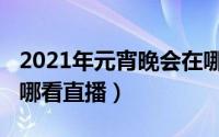 2021年元宵晚会在哪看（2021年元宵晚会在哪看直播）