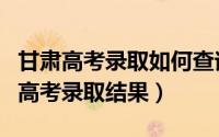 甘肃高考录取如何查询（甘肃省考生怎么查询高考录取结果）