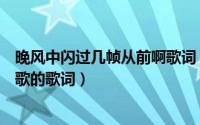 晚风中闪过几帧从前啊歌词（晚风中闪过几帧从前啊是哪首歌的歌词）