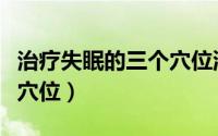 治疗失眠的三个穴位涌泉穴（治疗失眠的三个穴位）