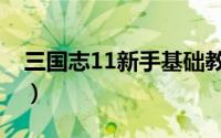 三国志11新手基础教学（三国志11新手攻略）