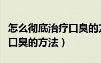 怎么彻底治疗口臭的方法视频（怎么彻底治疗口臭的方法）