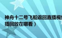 神舟十二号飞船返回直播视频（神舟十二号飞船返回地球直播回放在哪看）