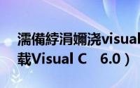 濡備綍涓嬭浇visual studio code（如何下载Visual C   6.0）