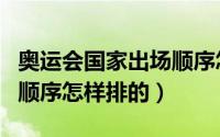 奥运会国家出场顺序怎么定（奥运会国家出场顺序怎样排的）