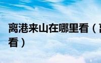 离港来山在哪里看（离港来山可以从什么地方看）