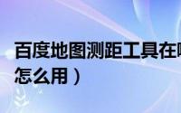 百度地图测距工具在哪里（百度地图测距工具怎么用）