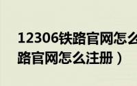 12306铁路官网怎么查验手机号（12306铁路官网怎么注册）