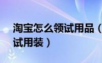 淘宝怎么领试用品（淘宝APP如何领取产品试用装）