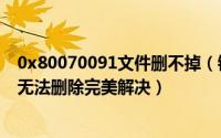 0x80070091文件删不掉（错误0x80070091目录不是空的无法删除完美解决）