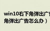 win10右下角弹出广告怎么屏蔽（win10右下角弹出广告怎么办）