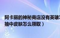 阿卡丽的神秘商店没有英雄怎么买皮肤（阿卡丽的神秘商店抽中皮肤怎么领取）