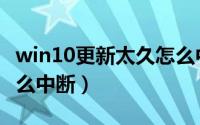 win10更新太久怎么中断（win10更新太久怎么中断）