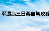 平潭岛三日游自驾攻略（平潭岛三日游攻略）