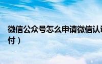 微信公众号怎么申请微信认证（微信公众号怎么申请微信支付）