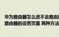 华为路由器怎么进不去路由器设置页面（如何进入华为无线路由器的设置页面 两种方法）